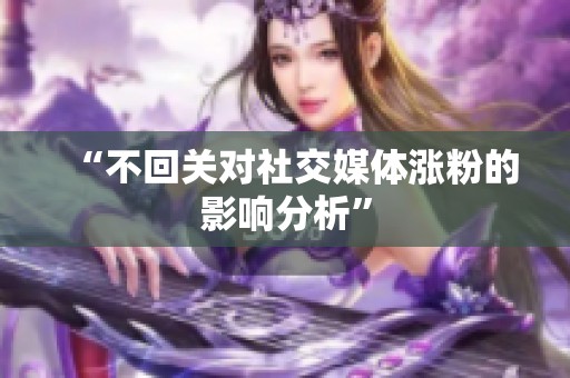 “不回关对社交媒体涨粉的影响分析”