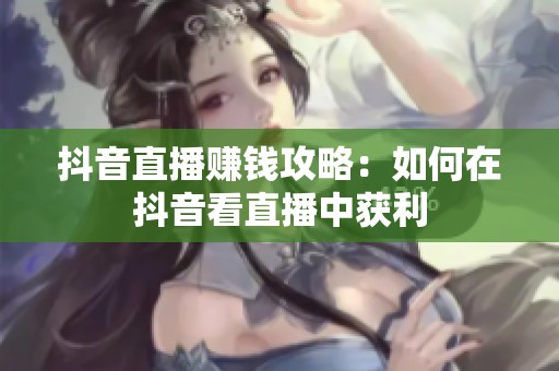 抖音直播赚钱攻略：如何在抖音看直播中获利