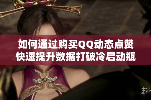如何通过购买QQ动态点赞快速提升数据打破冷启动瓶颈