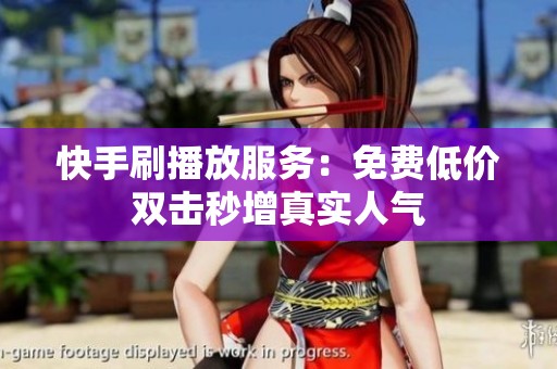 快手刷播放服务：免费低价双击秒增真实人气