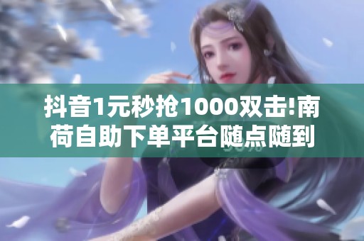 抖音1元秒抢1000双击!南荷自助下单平台随点随到
