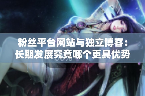 粉丝平台网站与独立博客:长期发展究竟哪个更具优势? 粉丝平台网站与独立博客:长期发展究竟哪个更具优势?