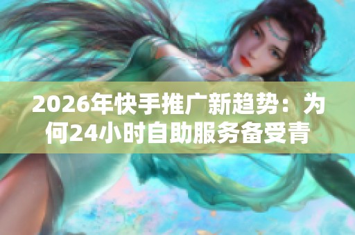 2026年快手推广新趋势:为何24小时自助服务备受青睐? 2026年快手推广新趋势:为何24小时自助服务备受青睐?
