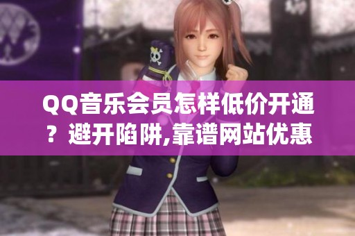 QQ音乐会员怎样低价开通?避开陷阱,靠谱网站优惠渠道全解析_资讯 QQ音乐会员怎样低价开通?避开陷阱,靠谱网站优惠渠道全解析_资讯