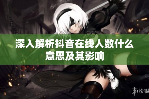 深入解析抖音在线人数什么意思及其影响