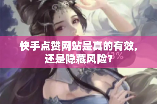 快手点赞网站是真的有效,还是隐藏风险？