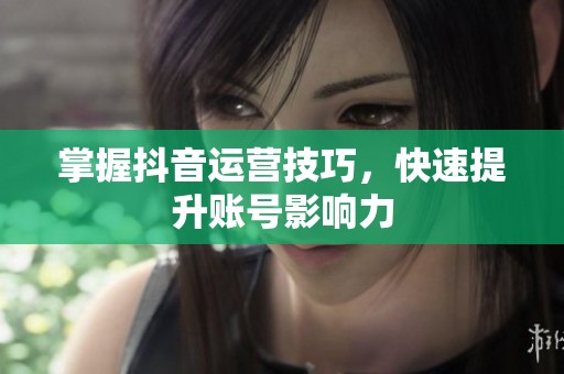 掌握抖音运营技巧,快速提升账号影响力 掌握抖音运营技巧,快速提升账号影响力