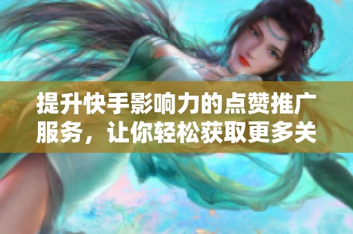 提升快手影响力的点赞推广服务，让你轻松获取更多关注！