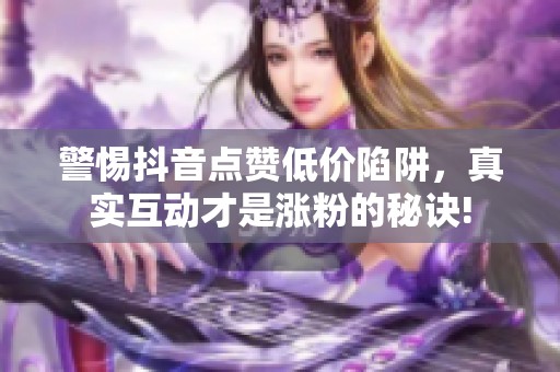 警惕抖音点赞低价陷阱，真实互动才是涨粉的秘诀!