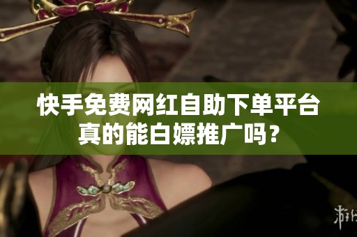 快手免费网红自助下单平台真的能白嫖推广吗? 快手免费网红自助下单平台真的能白嫖推广吗?