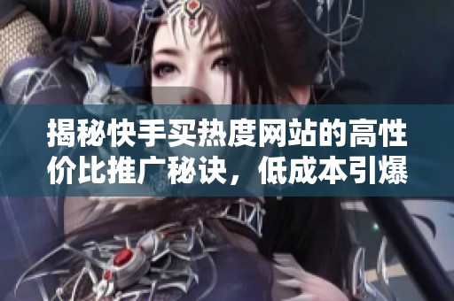 揭秘快手买热度网站的高性价比推广秘诀，低成本引爆流量!