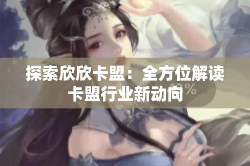 探索欣欣卡盟:全方位解读卡盟行业新动向 探索欣欣卡盟:全方位解读卡盟行业新动向