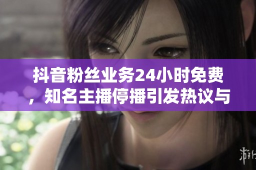 抖音粉丝业务24小时免费,知名主播停播引发热议与反思 抖音粉丝业务24小时免费,知名主播停播引发热议与反思