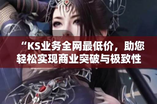 “KS业务全网最低价,助您轻松实现商业突破与极致性价比” “KS业务全网最低价,助您轻松实现商业突破与极致性价比”
