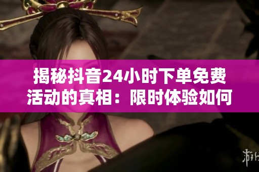 揭秘抖音24小时下单免费活动的真相:限时体验如何引流,长期增长的秘诀是什么? 揭秘抖音24小时下单免费活动的真相:限时体验如何引流,长期增长的秘诀是什么?