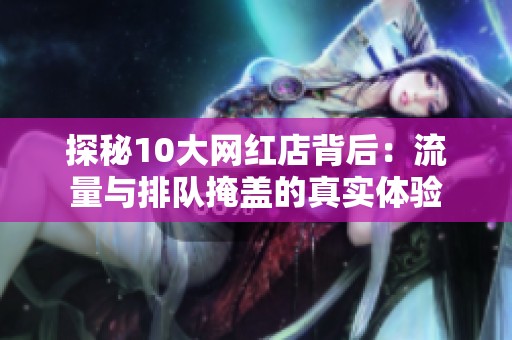 探秘10大网红店背后:流量与排队掩盖的真实体验 探秘10大网红店背后:流量与排队掩盖的真实体验