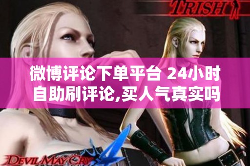 微博评论下单平台 24小时自助刷评论,买人气真实吗 微博评论下单平台 24小时自助刷评论,买人气真实吗