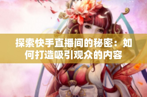 探索快手直播间的秘密：如何打造吸引观众的内容