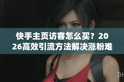 快手主页访客怎么买?2026高效引流方法解决涨粉难_资讯 快手主页访客怎么买?2026高效引流方法解决涨粉难_资讯