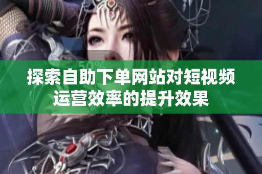探索自助下单网站对短视频运营效率的提升效果