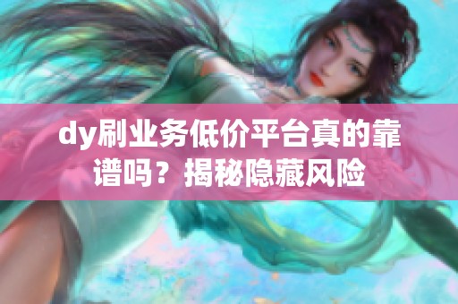 dy刷业务低价平台真的靠谱吗？揭秘隐藏风险
