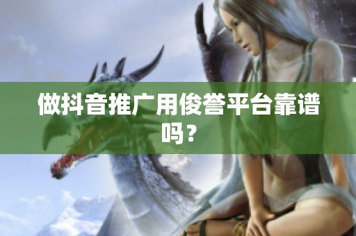 做抖音推广用俊誉平台靠谱吗？