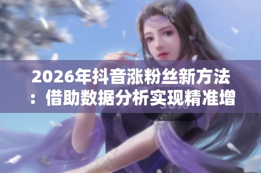 2026年抖音涨粉丝新方法:借助数据分析实现精准增长 2026年抖音涨粉丝新方法:借助数据分析实现精准增长