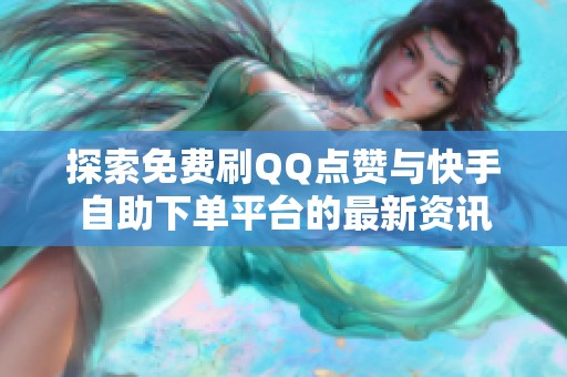 探索免费刷QQ点赞与快手自助下单平台的最新资讯