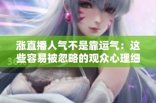 涨直播人气不是靠运气:这些容易被忽略的观众心理细节 涨直播人气不是靠运气:这些容易被忽略的观众心理细节