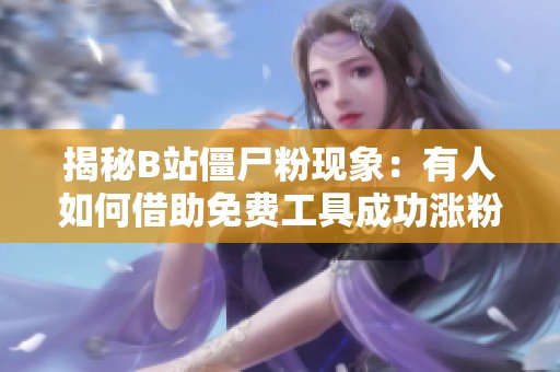 揭秘B站僵尸粉现象：有人如何借助免费工具成功涨粉？