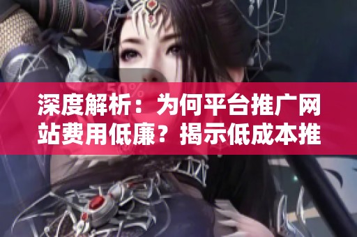 深度解析：为何平台推广网站费用低廉？揭示低成本推广的三大优势