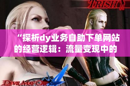 “探析dy业务自助下单网站的经营逻辑:流量变现中的机遇与争议” “探析dy业务自助下单网站的经营逻辑:流量变现中的机遇与争议”