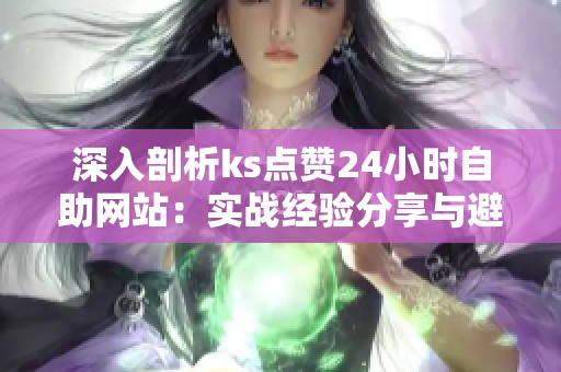 深入剖析ks点赞24小时自助网站:实战经验分享与避坑指南 深入剖析ks点赞24小时自助网站:实战经验分享与避坑指南
