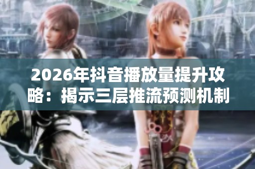 2026年抖音播放量提升攻略:揭示三层推流预测机制的实用技巧 2026年抖音播放量提升攻略:揭示三层推流预测机制的实用技巧