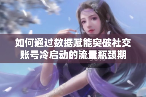 如何通过数据赋能突破社交账号冷启动的流量瓶颈期 如何通过数据赋能突破社交账号冷启动的流量瓶颈期