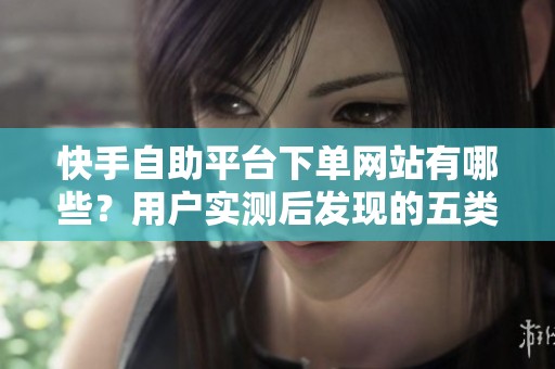 快手自助平台下单网站有哪些？用户实测后发现的五类渠道