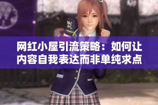 网红小屋引流策略:如何让内容自我表达而非单纯求点赞 网红小屋引流策略:如何让内容自我表达而非单纯求点赞