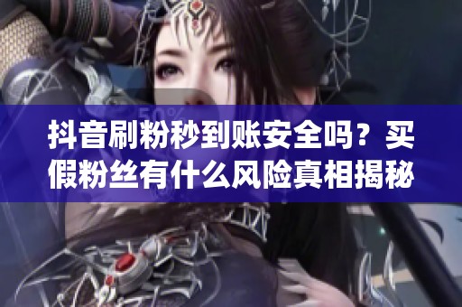 抖音刷粉秒到账安全吗?买假粉丝有什么风险真相揭秘_资讯 抖音刷粉秒到账安全吗?买假粉丝有什么风险真相揭秘_资讯