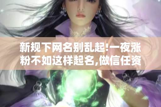 新规下网名别乱起!一夜涨粉不如这样起名,做信任资产