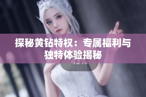 探秘黄钻特权:专属福利与独特体验揭秘 探秘黄钻特权:专属福利与独特体验揭秘