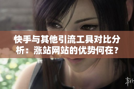 快手与其他引流工具对比分析:涨站网站的优势何在? 快手与其他引流工具对比分析:涨站网站的优势何在?