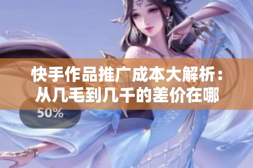 快手作品推广成本大解析:从几毛到几千的差价在哪 快手作品推广成本大解析:从几毛到几千的差价在哪