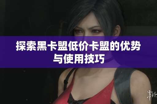探索黑卡盟低价卡盟的优势与使用技巧 探索黑卡盟低价卡盟的优势与使用技巧