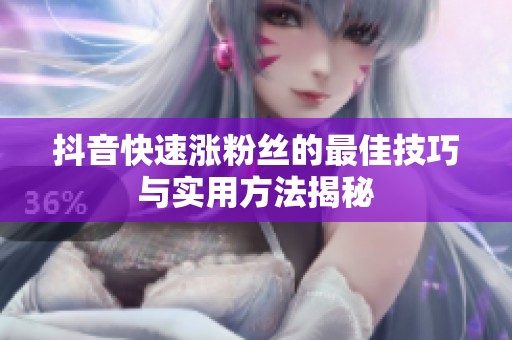 抖音快速涨粉丝的最佳技巧与实用方法揭秘 抖音快速涨粉丝的最佳技巧与实用方法揭秘