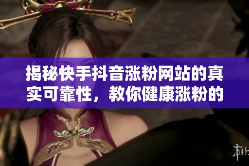 揭秘快手抖音涨粉网站的真实可靠性，教你健康涨粉的有效秘诀