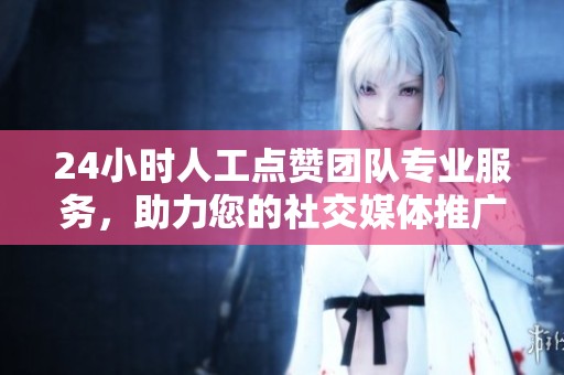24小时人工点赞团队专业服务,助力您的社交媒体推广 24小时人工点赞团队专业服务,助力您的社交媒体推广
