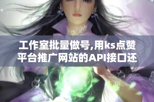 工作室批量做号,用ks点赞平台推广网站的API接口还是手动投放? 工作室批量做号,用ks点赞平台推广网站的API接口还是手动投放?