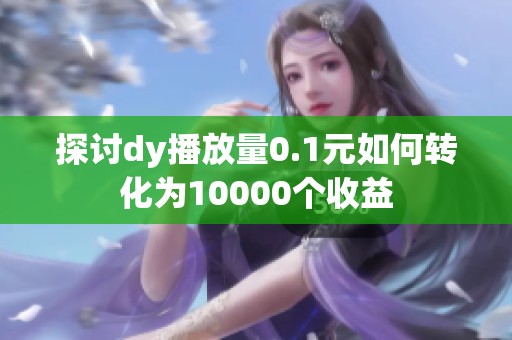 探讨dy播放量0.1元如何转化为10000个收益 探讨dy播放量0.1元如何转化为10000个收益