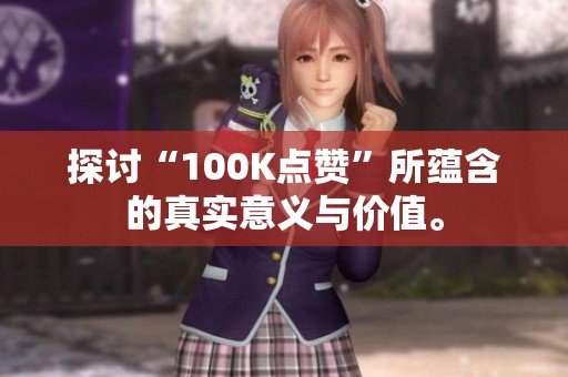 探讨“100K点赞”所蕴含的真实意义与价值。 探讨“100K点赞”所蕴含的真实意义与价值。
