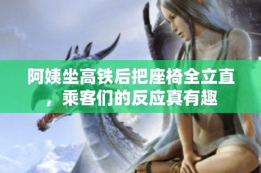 阿姨坐高铁后把座椅全立直，乘客们的反应真有趣
